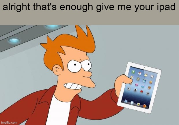 Give me your ipad | alright that's enough give me your ipad | image tagged in shut up and take my ipad | made w/ Imgflip meme maker