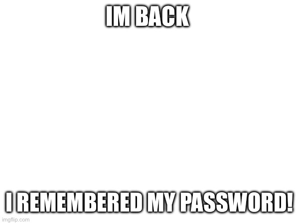 GUESS WHOS BACK! BACK AGAIN! What did I miss? | IM BACK; I REMEMBERED MY PASSWORD! | image tagged in funny | made w/ Imgflip meme maker