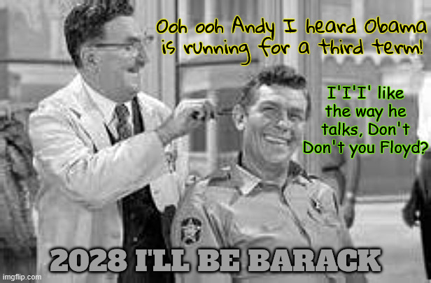 I'll BE BACK! | Ooh ooh Andy I heard Obama is running for a third term! I'I'I' like the way he talks, Don't Don't you Floyd? 2028 I'LL BE BARACK | image tagged in the trumpinator,obama'a 3rd come true,back and black,andy griffith,mayberry,floyd the barber | made w/ Imgflip meme maker