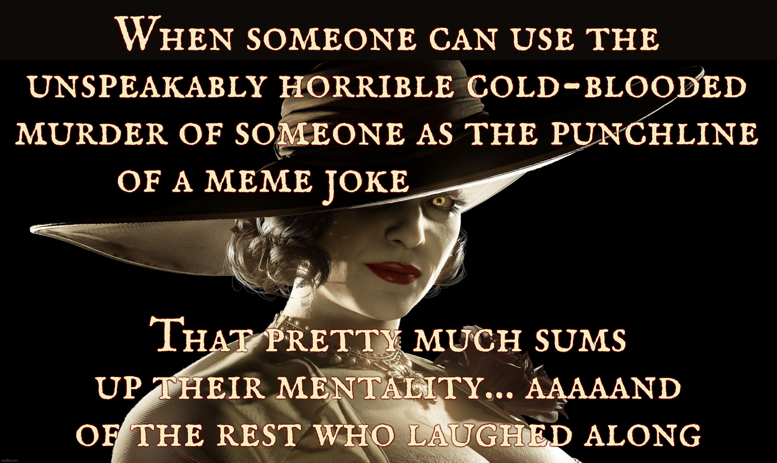 Lady Dimitrescu | When someone can use the
unspeakably horrible cold-blooded
murder of someone as the punchline
of a meme joke; That pretty much sums
up their mentality... aaaaand
of the rest who laughed along | image tagged in lady dimitrescu | made w/ Imgflip meme maker