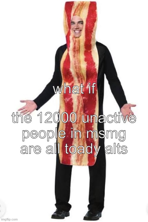 to be serious though, why are we still dragging the toady alts thing | what if; the 12000 unactive people in msmg are all toady alts | image tagged in bacon suit | made w/ Imgflip meme maker