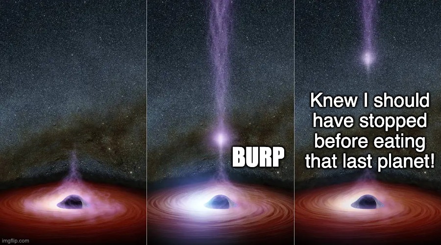 Black Hole Belch. | Knew I should have stopped before eating that last planet! BURP | image tagged in black hole,space,stars,universe,black holes,cosmos | made w/ Imgflip meme maker