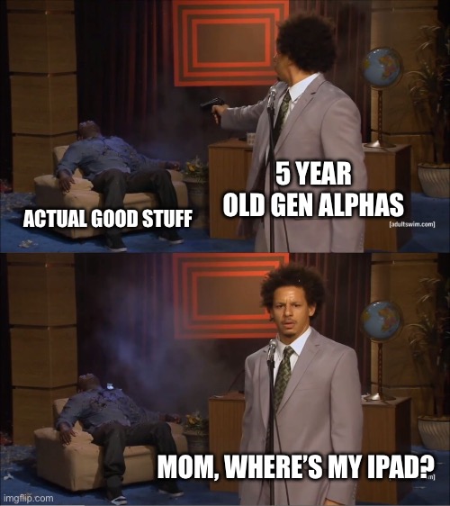Who Killed Hannibal Meme | 5 YEAR OLD GEN ALPHAS; ACTUAL GOOD STUFF; MOM, WHERE’S MY IPAD? | image tagged in memes,who killed hannibal | made w/ Imgflip meme maker