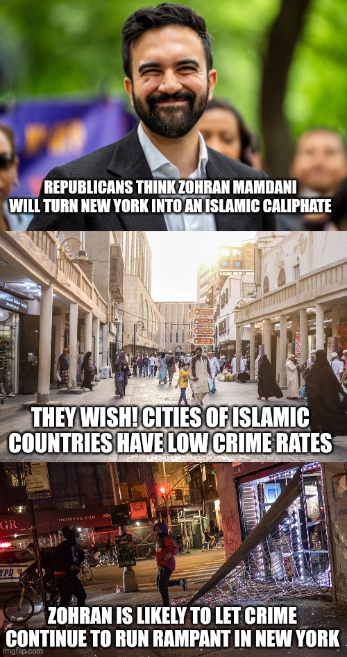 Zohran Mamdani isn't likely to turn New York into an Islamic caliphate | REPUBLICANS THINK ZOHRAN MAMDANI WILL TURN NEW YORK INTO AN ISLAMIC CALIPHATE; THEY WISH! CITIES OF ISLAMIC COUNTRIES HAVE LOW CRIME RATES; ZOHRAN IS LIKELY TO LET CRIME CONTINUE TO RUN RAMPANT IN NEW YORK | image tagged in zohran mamdani,new york city,new york,crime | made w/ Imgflip meme maker