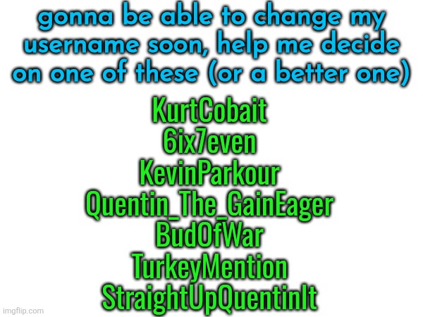 gonna be able to change my username soon, help me decide on one of these (or a better one); KurtCobait
6ix7even
KevinParkour
Quentin_The_GainEager
BudOfWar
TurkeyMention
StraightUpQuentinIt | made w/ Imgflip meme maker