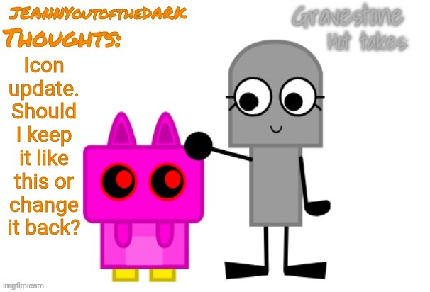 IDK, Anymore, Bro | Icon
update.
Should
I keep
it like
this or
change
it back? | image tagged in grave jeannyou announcement temp,icon update,help me decide,which should i do | made w/ Imgflip meme maker