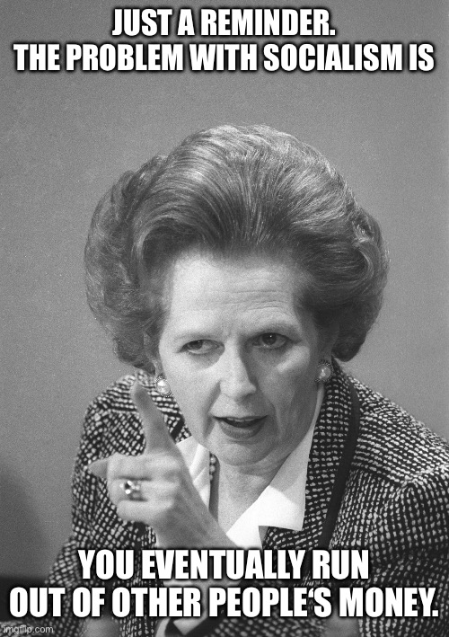 maggie thatcher | JUST A REMINDER.
THE PROBLEM WITH SOCIALISM IS YOU EVENTUALLY RUN OUT OF OTHER PEOPLE‘S MONEY. | image tagged in maggie thatcher | made w/ Imgflip meme maker