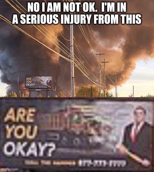 Advertisements taken at the wrong time  part 1 | NO I AM NOT OK.  I'M IN A SERIOUS INJURY FROM THIS | image tagged in memes | made w/ Imgflip meme maker