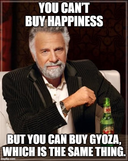 Buy Gyoza | YOU CAN’T BUY HAPPINESS; BUT YOU CAN BUY GYOZA, WHICH IS THE SAME THING. | image tagged in memes,the most interesting man in the world | made w/ Imgflip meme maker