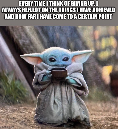 So don’t give up, even when things are difficult | EVERY TIME I THINK OF GIVING UP, I ALWAYS REFLECT ON THE THINGS I HAVE ACHIEVED AND HOW FAR I HAVE COME TO A CERTAIN POINT | image tagged in tea drinking babyyoda | made w/ Imgflip meme maker