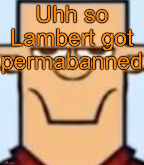 Sped Tyler | Uhh so Lambert got permabanned | image tagged in sped tyler | made w/ Imgflip meme maker