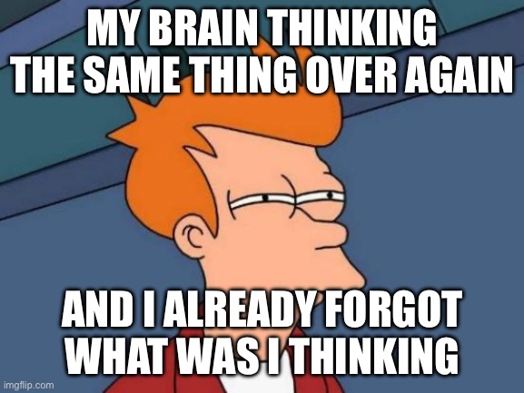 ADHD core | MY BRAIN THINKING THE SAME THING OVER AGAIN; AND I ALREADY FORGOT WHAT WAS I THINKING | image tagged in memes,futurama fry | made w/ Imgflip meme maker
