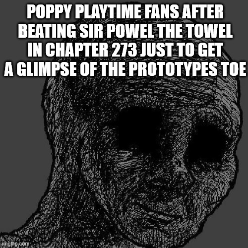 Cursed wojak | POPPY PLAYTIME FANS AFTER BEATING SIR POWEL THE TOWEL IN CHAPTER 273 JUST TO GET A GLIMPSE OF THE PROTOTYPES TOE | image tagged in cursed wojak | made w/ Imgflip meme maker