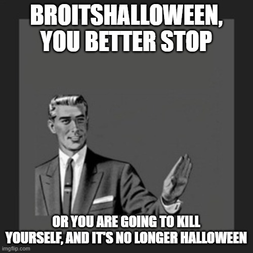 Kill Yourself Guy Meme | BROITSHALLOWEEN, YOU BETTER STOP OR YOU ARE GOING TO KILL YOURSELF, AND IT'S NO LONGER HALLOWEEN | image tagged in memes,kill yourself guy | made w/ Imgflip meme maker