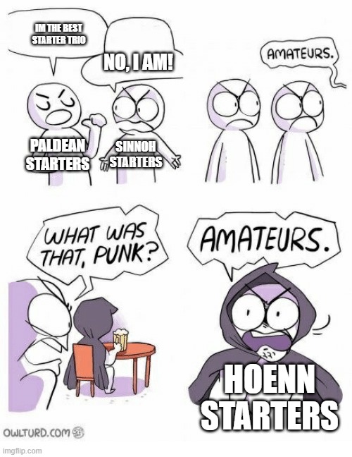 Amateurs | IM THE BEST STARTER TRIO; NO, I AM! SINNOH STARTERS; PALDEAN STARTERS; HOENN STARTERS | image tagged in amateurs | made w/ Imgflip meme maker