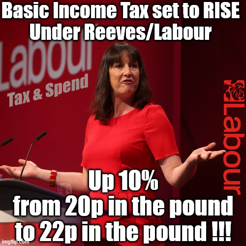 Reeves to break a 50-year taboo by raising income tax in her Budget? - Labour - Tax & Spend | Basic Income Tax set to RISE
Under Reeves/Labour; #Immigration #Starmerout #Labour #KeirStarmer #labourisdead #nevervotelabour #Antisemitism #Savile #Paedo #Worboys #GroomingGangs #Paedophile #IllegalImmigration #Immigrants #Invasion #StarmerResign #strikes #DigitalID #ID 
Starmerout Labour Starmer Mandelson Rayner Blair KeirStarmer labourisdead Illegal Immigration Immigrants Invasion StarmerResign Island of strangers Lucy Connolly Two-Tier Justice Andy Burnham Hadush Kebatu Iranian immigrant; Tax & Spend; Up 10%
from 20p in the pound
to 22p in the pound !!! | image tagged in labour rachel reeves,illegal immigration immigrants invasion,starmerresign island of strangers,starmerout starmer,hadush kebatu | made w/ Imgflip meme maker