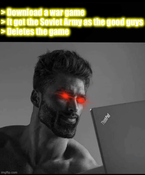 Fixing chad gaming from r/communismmemes | > Download a war game
> It got the Soviet Army as the good guys
> Deletes the game | image tagged in giga chad,communism,video game,marxism | made w/ Imgflip meme maker