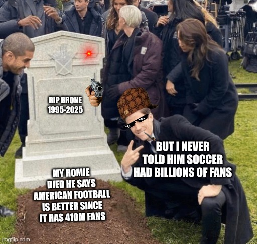 I hope he don't know | RIP BRONE 1995-2025; BUT I NEVER TOLD HIM SOCCER HAD BILLIONS OF FANS; MY HOMIE DIED HE SAYS AMERICAN FOOTBALL IS BETTER SINCE IT HAS 410M FANS | image tagged in grant gustin over grave,funny,homies | made w/ Imgflip meme maker