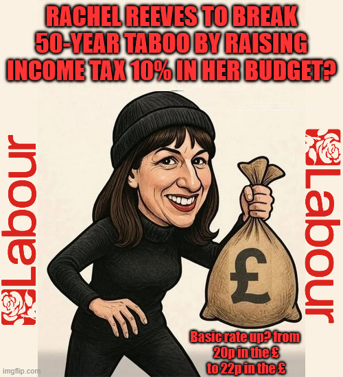 RACHEL REEVES TO BREAK 50-YEAR TABOO BY RAISING INCOME TAX 10% IN HER BUDGET? | RACHEL REEVES TO BREAK 50-YEAR TABOO BY RAISING INCOME TAX 10% IN HER BUDGET? #Immigration #Starmerout #Labour #KeirStarmer #labourisdead #nevervotelabour #Antisemitism #Savile #Paedo #Worboys #GroomingGangs #Paedophile #IllegalImmigration #Immigrants #Invasion #StarmerResign #strikes #DigitalID #ID 
Starmerout Labour Starmer Mandelson Rayner Blair KeirStarmer labourisdead Illegal Immigration Immigrants Invasion StarmerResign Island of strangers Lucy Connolly Two-Tier Justice Andy Burnham Hadush Kebatu Iranian immigrant; Basic rate up? from 
20p in the £
to 22p in the £ | image tagged in rachel reeves,starmerout labour starmer,illegal immigration immigrants invasion,starmerresign island of strangers,hadush kebatu | made w/ Imgflip meme maker