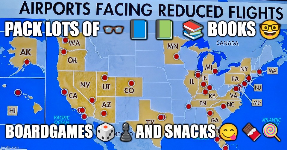 Airports facing reduced flights | PACK LOTS OF 👓 📘 📗  📚 BOOKS 🤓; BOARDGAMES 🎲♟️AND SNACKS 😋 🍫🍭 | image tagged in government shutdown,airport,airtraffic,democrat shutdown | made w/ Imgflip meme maker