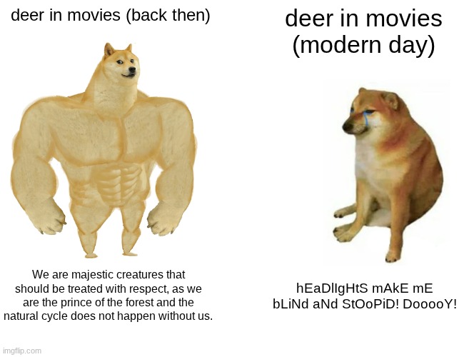 Why have they disrespected these beautiful creatures? | deer in movies (back then); deer in movies (modern day); We are majestic creatures that should be treated with respect, as we are the prince of the forest and the natural cycle does not happen without us. hEaDlIgHtS mAkE mE bLiNd aNd StOoPiD! DooooY! | image tagged in memes,buff doge vs cheems | made w/ Imgflip meme maker