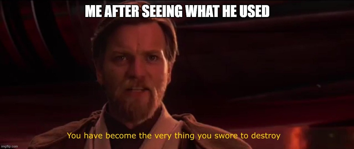 You have become the very thing you swore to destroy | ME AFTER SEEING WHAT HE USED | image tagged in you have become the very thing you swore to destroy | made w/ Imgflip meme maker
