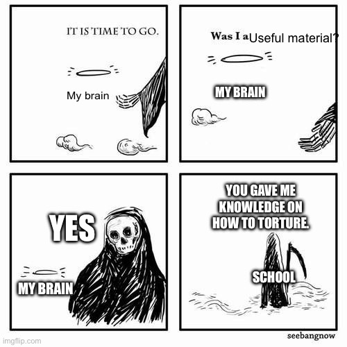 It is time to go | Useful material? MY BRAIN; My brain; YOU GAVE ME KNOWLEDGE ON HOW TO TORTURE. YES; SCHOOL; MY BRAIN | image tagged in it is time to go | made w/ Imgflip meme maker