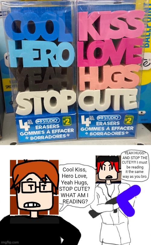 MC and William misreading erasers | YEAH HUGS? AND STOP THE CUTE?!?! I must 
be reading it the same 
way as you bro. Cool Kiss, 
Hero Love, 
Yeah Hugs, 
STOP CUTE? 
WHAT AM I 
READING? | image tagged in mc,william,erasers,comics,dollarama | made w/ Imgflip meme maker
