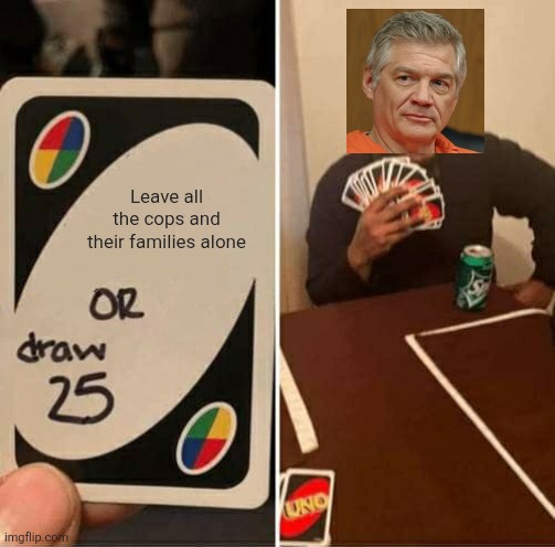 UNO Draw 25 Cards | Leave all the cops and their families alone | image tagged in memes,uno draw 25 cards | made w/ Imgflip meme maker