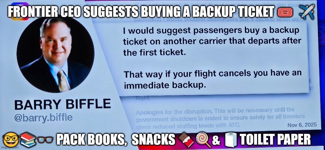Frontier CEO suggests buying backup airplane tickets | FRONTIER CEO SUGGESTS BUYING A BACKUP TICKET 🎟  ✈️; 🤓📚👓 PACK BOOKS,  SNACKS 🍫🍭& 🧻TOILET PAPER | image tagged in democrat shutdown,transportation,airtraffic,government shutdown | made w/ Imgflip meme maker