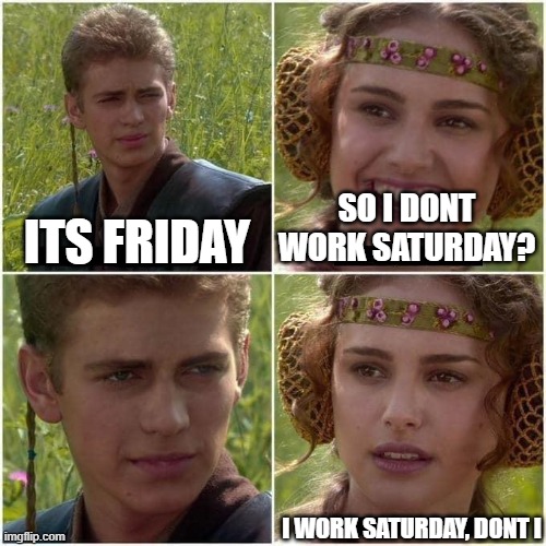 Saturday 2 | ITS FRIDAY; SO I DONT WORK SATURDAY? I WORK SATURDAY, DONT I | image tagged in anakin and padme | made w/ Imgflip meme maker