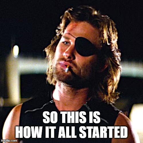 Snake learns the truth | SO THIS IS HOW IT ALL STARTED | image tagged in snake pliskin,escape from new york | made w/ Imgflip meme maker