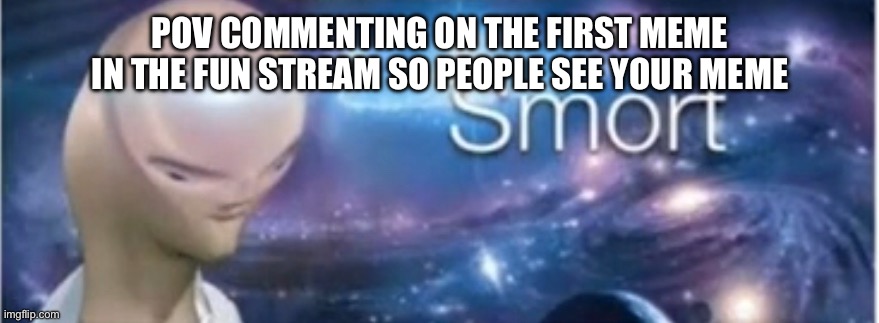 POV COMMENTING ON THE FIRST MEME IN THE FUN STREAM SO PEOPLE SEE YOUR MEME | image tagged in meme man smort | made w/ Imgflip meme maker
