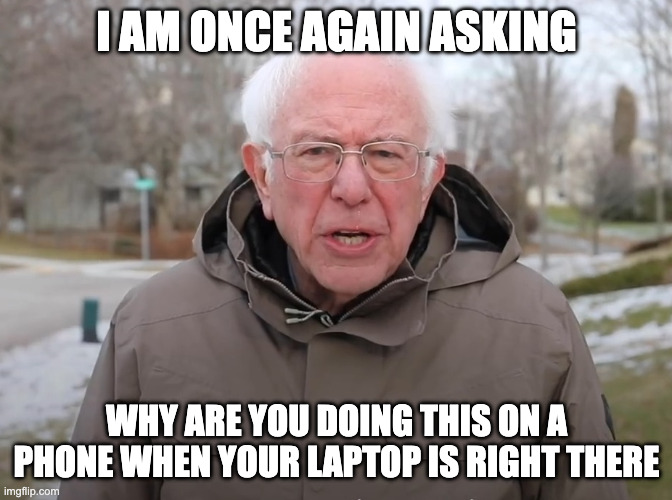 Bernie Sanders Once Again Asking | I AM ONCE AGAIN ASKING; WHY ARE YOU DOING THIS ON A PHONE WHEN YOUR LAPTOP IS RIGHT THERE | image tagged in bernie sanders once again asking | made w/ Imgflip meme maker