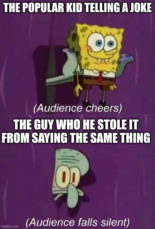 Spongebob Talent Show | THE POPULAR KID TELLING A JOKE; THE GUY WHO HE STOLE IT FROM SAYING THE SAME THING | image tagged in spongebob talent show | made w/ Imgflip meme maker