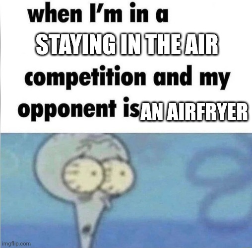 whe i'm in a competition and my opponent is | STAYING IN THE AIR; AN AIRFRYER | image tagged in whe i'm in a competition and my opponent is | made w/ Imgflip meme maker