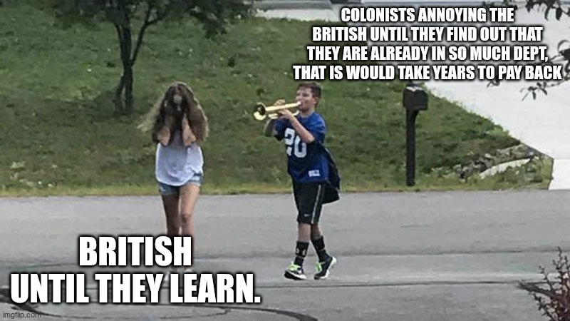 boy follows girl with trumpet | COLONISTS ANNOYING THE BRITISH UNTIL THEY FIND OUT THAT THEY ARE ALREADY IN SO MUCH DEPT, THAT IS WOULD TAKE YEARS TO PAY BACK; BRITISH UNTIL THEY LEARN. | image tagged in boy follows girl with trumpet | made w/ Imgflip meme maker