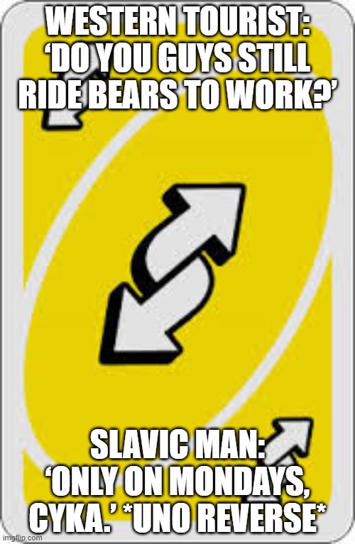 Uno Reverse Card | WESTERN TOURIST: ‘DO YOU GUYS STILL RIDE BEARS TO WORK?’; SLAVIC MAN: ‘ONLY ON MONDAYS, CYKA.’ *UNO REVERSE* | image tagged in uno reverse card,slavic lives matter | made w/ Imgflip meme maker