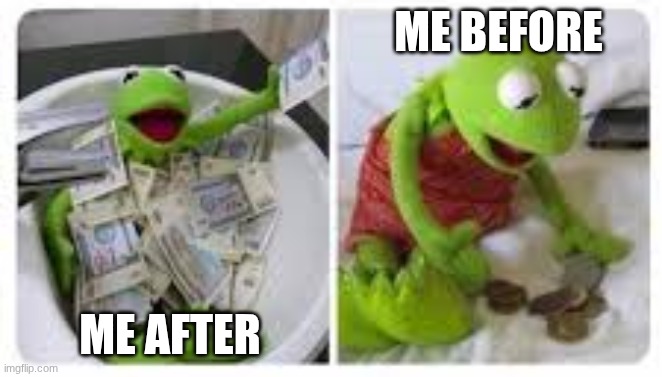 Kermit money | ME BEFORE; ME AFTER | image tagged in kermit money | made w/ Imgflip meme maker