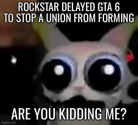 Genuine agony | ROCKSTAR DELAYED GTA 6 TO STOP A UNION FROM FORMING; ARE YOU KIDDING ME? | image tagged in scared car | made w/ Imgflip meme maker