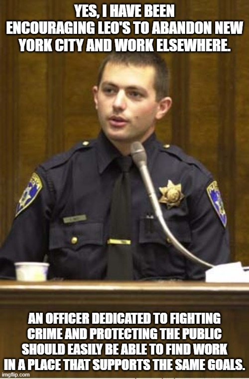 Let them meet Karma head on | YES, I HAVE BEEN ENCOURAGING LEO'S TO ABANDON NEW YORK CITY AND WORK ELSEWHERE. AN OFFICER DEDICATED TO FIGHTING CRIME AND PROTECTING THE PUBLIC SHOULD EASILY BE ABLE TO FIND WORK IN A PLACE THAT SUPPORTS THE SAME GOALS. | image tagged in memes,police officer testifying,abandon new york city,fafo,democrat war on america,back the blue | made w/ Imgflip meme maker