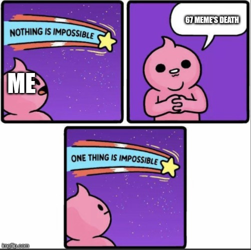 One thing is impossible | 67 MEME'S DEATH; ME | image tagged in one thing is impossible | made w/ Imgflip meme maker