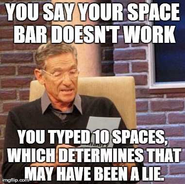 Maury Lie Detector Meme | YOU SAY YOUR SPACE BAR DOESN'T WORK YOU TYPED 10 SPACES, WHICH DETERMINES THAT MAY HAVE BEEN A LIE. | image tagged in memes,maury lie detector | made w/ Imgflip meme maker