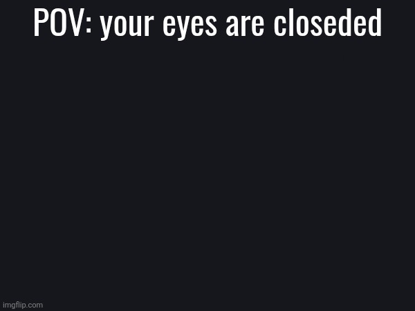 POV: your eyes are closeded | made w/ Imgflip meme maker