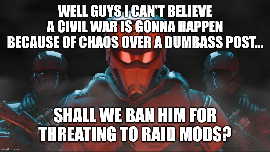 Helldivers 2 Traitorous Stare | WELL GUYS I CAN'T BELIEVE A CIVIL WAR IS GONNA HAPPEN BECAUSE OF CHAOS OVER A DUMBASS POST... SHALL WE BAN HIM FOR THREATING TO RAID MODS? | image tagged in helldivers 2 traitorous stare | made w/ Imgflip meme maker