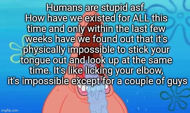 Patrick drooling meme | Humans are stupid asf. How have we existed for ALL this time and only within the last few weeks have we found out that it's physically impossible to stick your tongue out and look up at the same time. It's like licking your elbow,  it's impossible except for a couple of guys | image tagged in patrick drooling meme | made w/ Imgflip meme maker