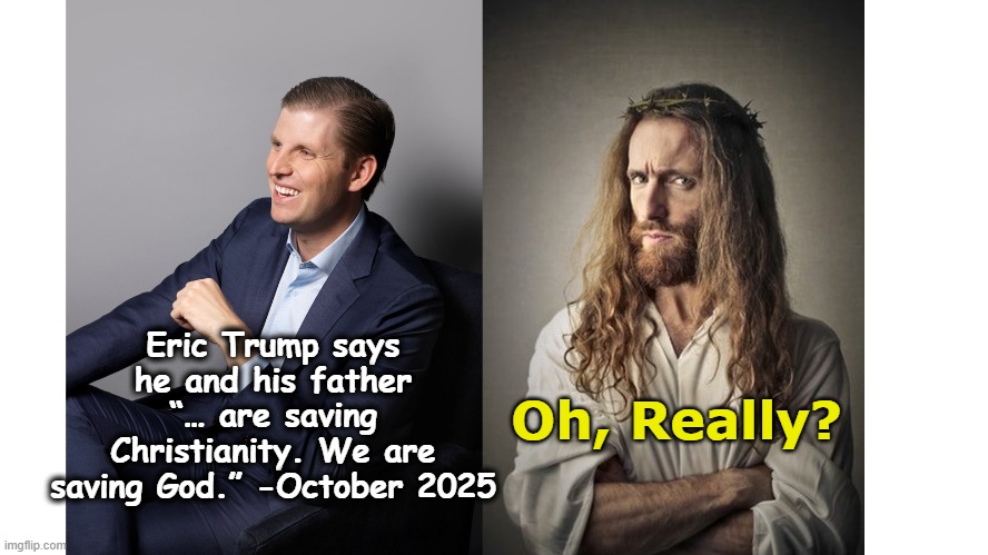Trump Saving Christianity | Oh, Really? Eric Trump says he and his father “… are saving Christianity. We are saving God.” -October 2025 | image tagged in donald trump approves,maga,donald trump is an idiot,jesus says,christianity,fascists | made w/ Imgflip meme maker