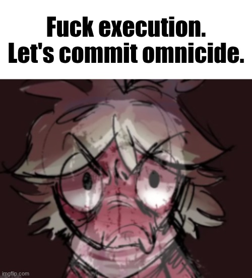 Shoebill Sprout | Fuck execution.
Let's commit omnicide. | image tagged in shoebill sprout | made w/ Imgflip meme maker