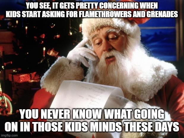 dear santa | YOU SEE, IT GETS PRETTY CONCERNING WHEN KIDS START ASKING FOR FLAMETHROWERS AND GRENADES; YOU NEVER KNOW WHAT GOING ON IN THOSE KIDS MINDS THESE DAYS | image tagged in dear santa | made w/ Imgflip meme maker