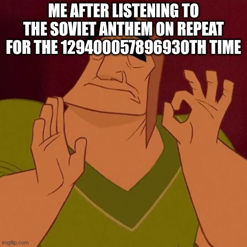 catchy | ME AFTER LISTENING TO THE SOVIET ANTHEM ON REPEAT FOR THE 129400057896930TH TIME | image tagged in when x just right,communism | made w/ Imgflip meme maker